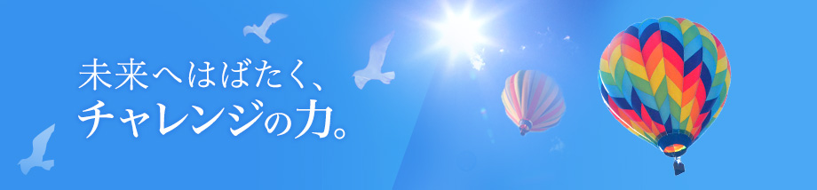 未来へはばたく、チャレンジの力。